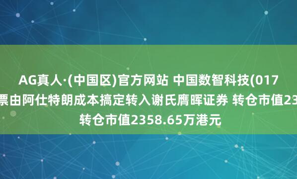 AG真人·(中国区)官方网站 中国数智科技(01796)股东将股票由阿仕特朗成本搞定转入谢氏膺晖证券 转仓市值2358.65万港元