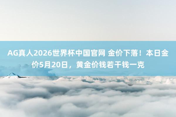 AG真人2026世界杯中国官网 金价下落!本日金价5月20日,黄金价钱若干钱一克