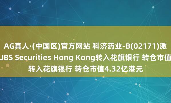 AG真人·(中国区)官方网站 科济药业-B(02171)激动将股票由UBS Securities Hong Kong转入花旗银行 转仓市值4.32亿港元