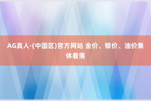 AG真人·(中国区)官方网站 金价、银价、油价集体着落