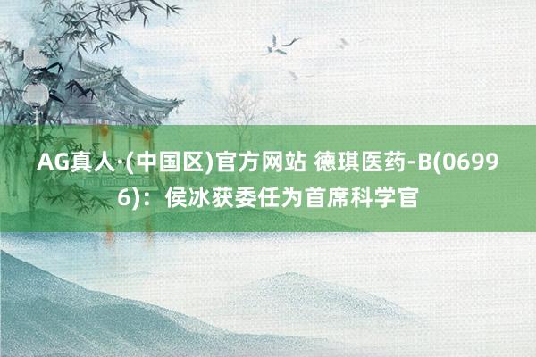 AG真人·(中国区)官方网站 德琪医药-B(06996)：侯冰获委任为首席科学官