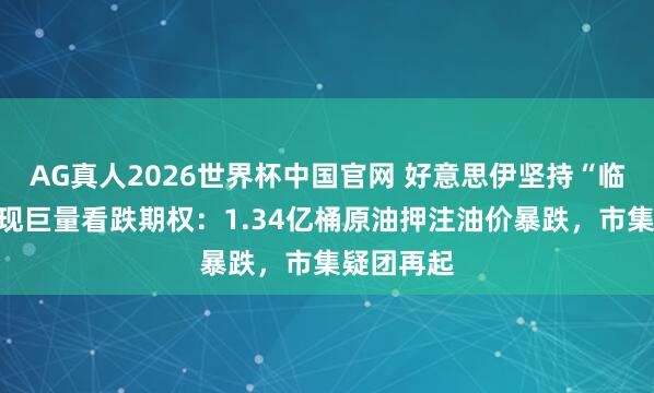 AG真人2026世界杯中国官网 好意思伊坚持“临界点”突现巨量看跌期权:1.34亿桶原油押注油价暴跌,市集疑团再起