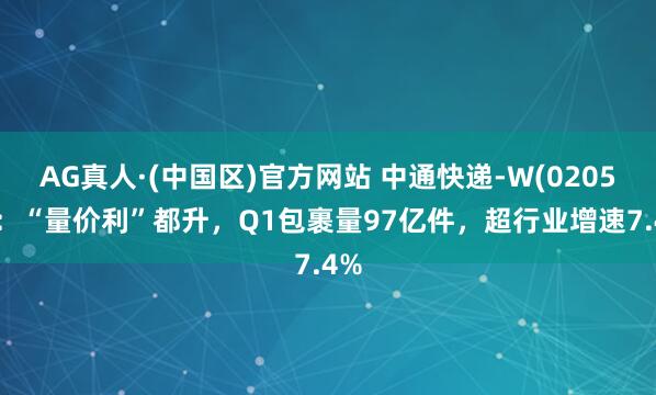 AG真人·(中国区)官方网站 中通快递-W(02057)：“量价利”都升，Q1包裹量97亿件，超行业增速7.4%