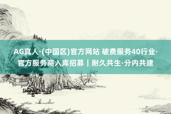 AG真人·(中国区)官方网站 破费服务40行业·官方服务商入库招募｜耐久共生·分内共建