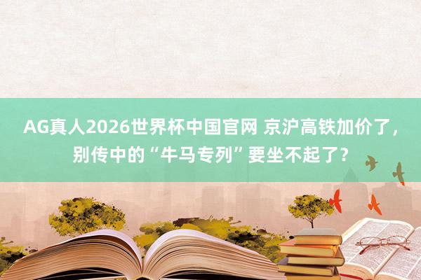 AG真人2026世界杯中国官网 京沪高铁加价了,别传中的“牛马专列”要坐不起了?