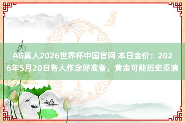 AG真人2026世界杯中国官网 本日金价:2026年5月20日各人作念好准备,黄金可能历史重演