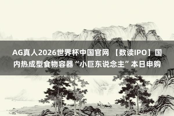 AG真人2026世界杯中国官网 【数读IPO】国内热成型食物容器“小巨东说念主”本日申购