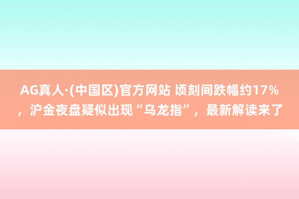AG真人·(中国区)官方网站 顷刻间跌幅约17%,沪金夜盘疑似出现“乌龙指”,最新解读来了