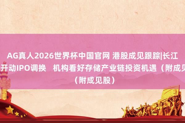 AG真人2026世界杯中国官网 港股成见跟踪|长江存储开动IPO调换 机构看好存储产业链投资机遇(附成见股)