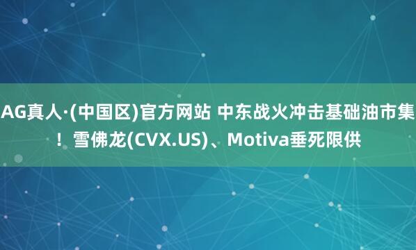 AG真人·(中国区)官方网站 中东战火冲击基础油市集！雪佛龙(CVX.US)、Motiva垂死限供