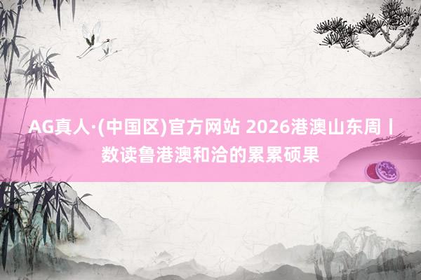 AG真人·(中国区)官方网站 2026港澳山东周丨数读鲁港澳和洽的累累硕果