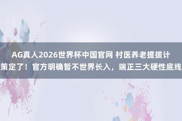 AG真人2026世界杯中国官网 村医养老提拔计策定了!官方明确暂不世界长入,端正三大硬性底线