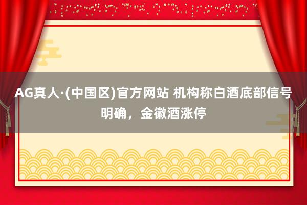AG真人·(中国区)官方网站 机构称白酒底部信号明确,金徽酒涨停