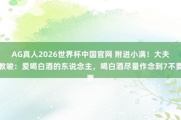 AG真人2026世界杯中国官网 附进小满！大夫教唆：爱喝白酒的东说念主，喝白酒尽量作念到7不要
