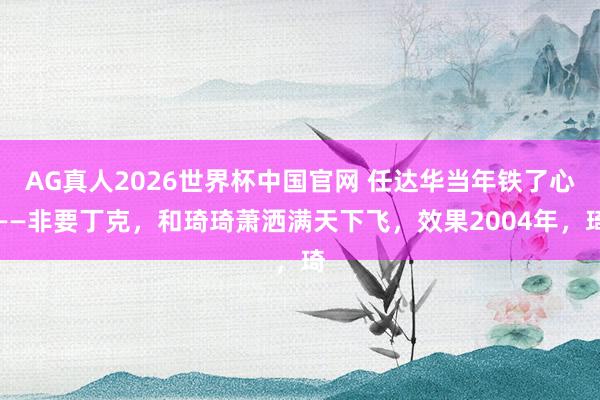 AG真人2026世界杯中国官网 任达华当年铁了心——非要丁克，和琦琦萧洒满天下飞，效果2004年，琦
