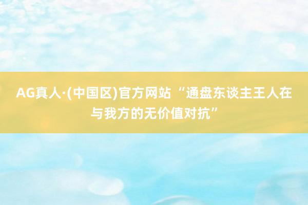 AG真人·(中国区)官方网站 “通盘东谈主王人在与我方的无价值对抗”