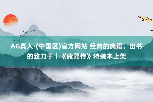 AG真人·(中国区)官方网站 经典的典籍，出书的致力于丨《康熙传》特装本上架