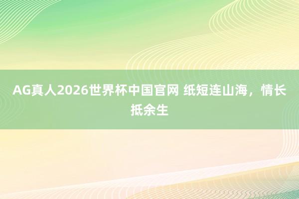 AG真人2026世界杯中国官网 纸短连山海,情长抵余生