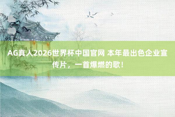 AG真人2026世界杯中国官网 本年最出色企业宣传片,一首爆燃的歌!