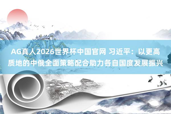 AG真人2026世界杯中国官网 习近平:以更高质地的中俄全面策略配合助力各自国度发展振兴