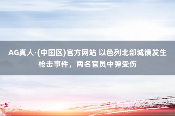 AG真人·(中国区)官方网站 以色列北部城镇发生枪击事件,两名官员中弹受伤
