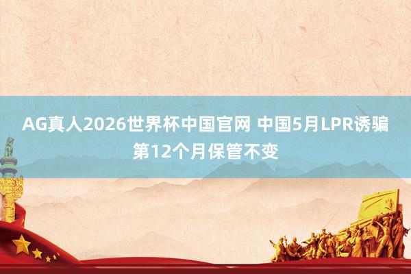AG真人2026世界杯中国官网 中国5月LPR诱骗第12个月保管不变
