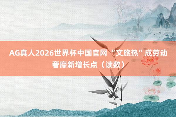 AG真人2026世界杯中国官网 “文旅热”成劳动奢靡新增长点(读数)
