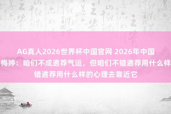 AG真人2026世界杯中国官网 2026年中国集聚致密大会｜梅婷：咱们不成遴荐气运，但咱们不错遴荐用什么样的心理去靠近它