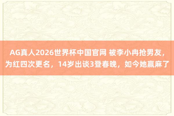 AG真人2026世界杯中国官网 被李小冉抢男友，为红四次更名，14岁出谈3登春晚，如今她赢麻了