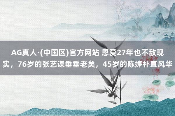 AG真人·(中国区)官方网站 恩爱27年也不敌现实,76岁的张艺谋垂垂老矣,45岁的陈婷朴直风华