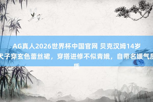 AG真人2026世界杯中国官网 贝克汉姆14岁犬子穿玄色蕾丝裙,穿搭进修不似青娥,自带名媛气质