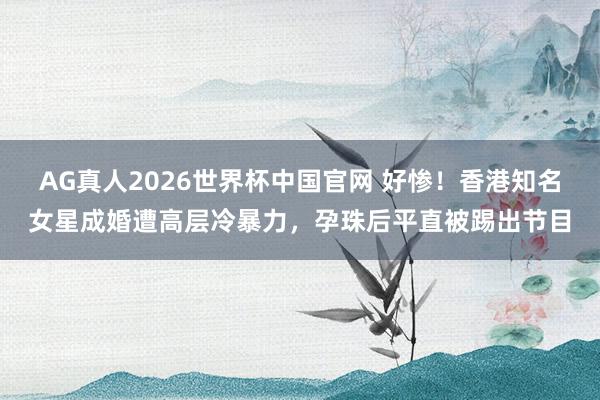 AG真人2026世界杯中国官网 好惨！香港知名女星成婚遭高层冷暴力，孕珠后平直被踢出节目