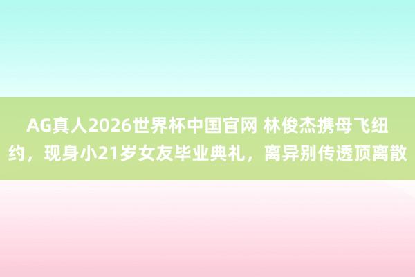 AG真人2026世界杯中国官网 林俊杰携母飞纽约,现身小21岁女友毕业典礼,离异别传透顶离散