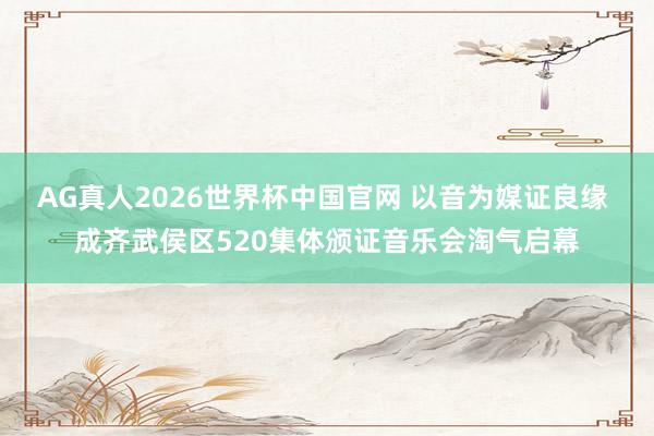 AG真人2026世界杯中国官网 以音为媒证良缘 成齐武侯区520集体颁证音乐会淘气启幕