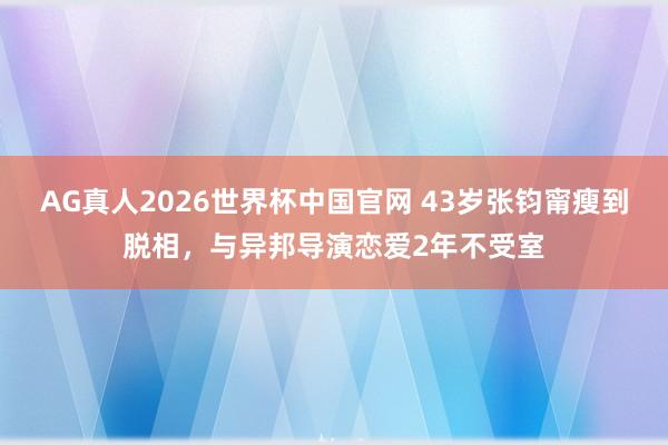 AG真人2026世界杯中国官网 43岁张钧甯瘦到脱相，与异邦导演恋爱2年不受室
