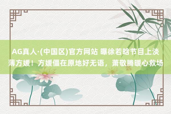 AG真人·(中国区)官方网站 曝徐若晗节目上淡薄方媛!方媛僵在原地好无语,萧敬腾暖心救场