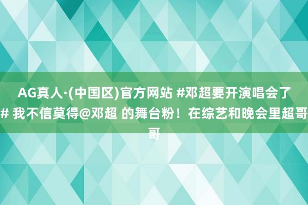 AG真人·(中国区)官方网站 #邓超要开演唱会了# 我不信莫得@邓超 的舞台粉！在综艺和晚会里超哥