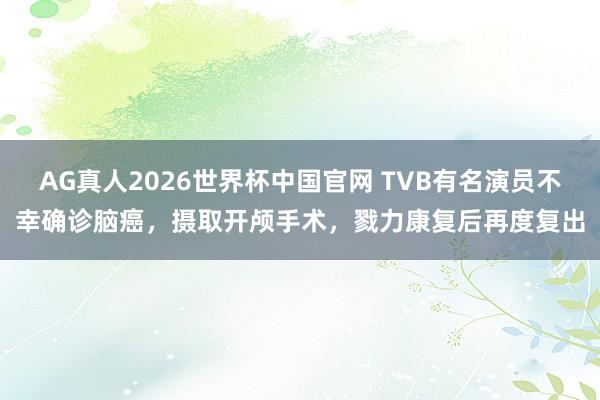 AG真人2026世界杯中国官网 TVB有名演员不幸确诊脑癌,摄取开颅手术,戮力康复后再度复出