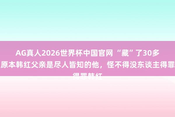 AG真人2026世界杯中国官网 “藏”了30多年，原本韩红父亲是尽人皆知的他，怪不得没东谈主得罪韩红