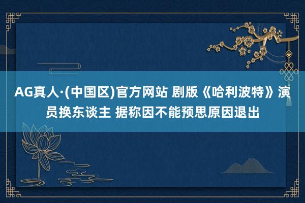 AG真人·(中国区)官方网站 剧版《哈利波特》演员换东谈主 据称因不能预思原因退出