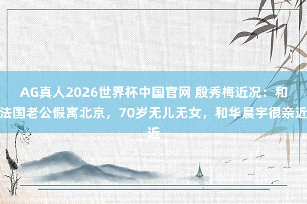 AG真人2026世界杯中国官网 殷秀梅近况:和法国老公假寓北京,70岁无儿无女,和华晨宇很亲近