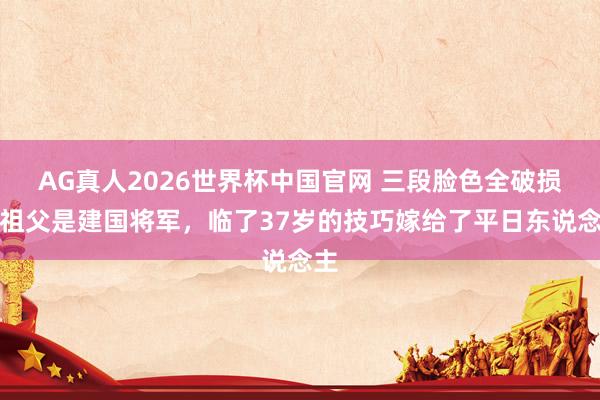 AG真人2026世界杯中国官网 三段脸色全破损,祖父是建国将军,临了37岁的技巧嫁给了平日东说念主
