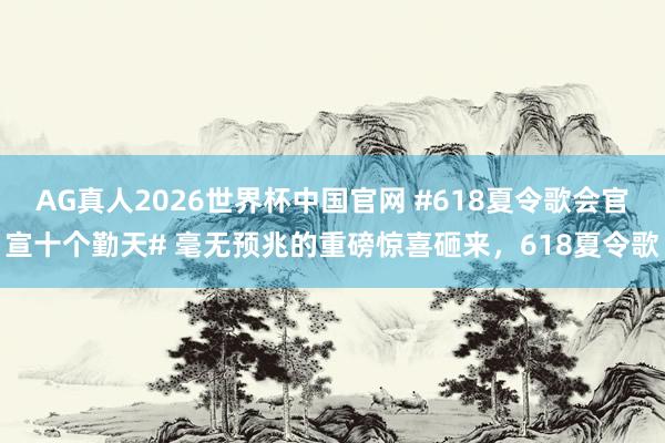 AG真人2026世界杯中国官网 #618夏令歌会官宣十个勤天# 毫无预兆的重磅惊喜砸来，618夏令歌