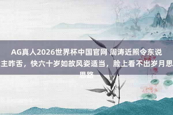 AG真人2026世界杯中国官网 周涛近照令东说念主咋舌,快六十岁如故风姿适当,脸上看不出岁月思路