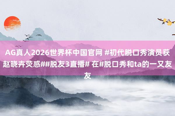 AG真人2026世界杯中国官网 #初代脱口秀演员获赵晓卉荧惑##脱友3直播# 在#脱口秀和ta的一又友