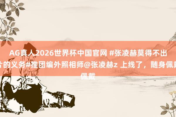 AG真人2026世界杯中国官网 #张凌赫莫得不出片的义务#推团编外照相师@张凌赫z 上线了，随身佩戴