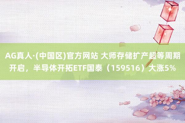 AG真人·(中国区)官方网站 大师存储扩产超等周期开启,半导体开拓ETF国泰(159516)大涨5%