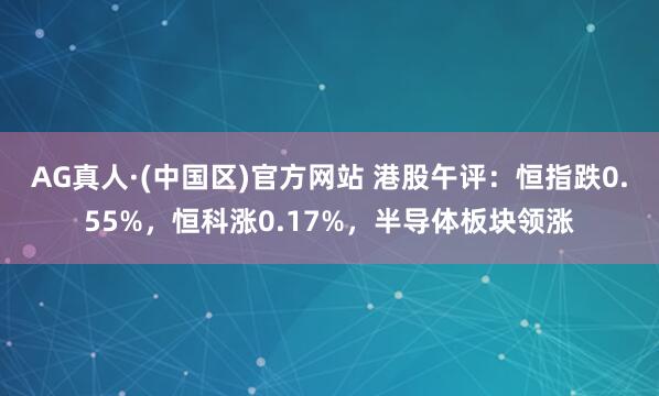 AG真人·(中国区)官方网站 港股午评：恒指跌0.55%，恒科涨0.17%，半导体板块领涨