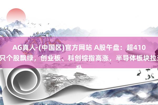 AG真人·(中国区)官方网站 A股午盘：超4100只个股飘绿，创业板、科创综指高涨，半导体板块拉升