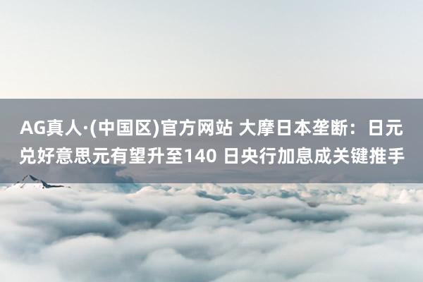 AG真人·(中国区)官方网站 大摩日本垄断：日元兑好意思元有望升至140 日央行加息成关键推手